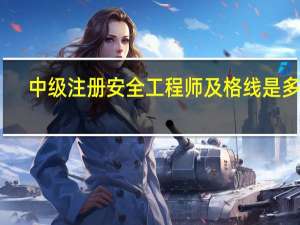 中级注册安全工程师及格线是多少