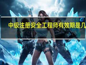中级注册安全工程师有效期是几年