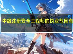 中级注册安全工程师的执业范围有哪些