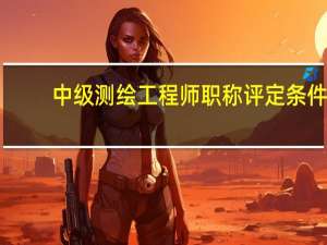 中级测绘工程师职称评定条件