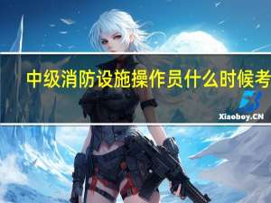 中级消防设施操作员什么时候考试