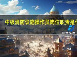中级消防设施操作员岗位职责是什么