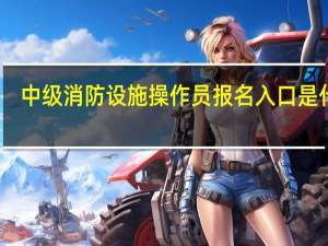 中级消防设施操作员报名入口是什么