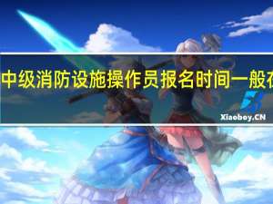 中级消防设施操作员报名时间一般在几月