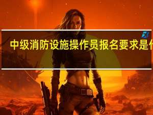 中级消防设施操作员报名要求是什么