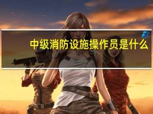 中级消防设施操作员是什么