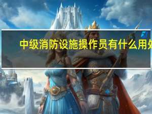 中级消防设施操作员有什么用处
