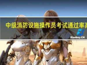 中级消防设施操作员考试通过率高吗