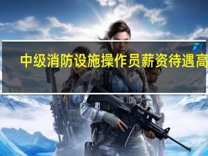 中级消防设施操作员薪资待遇高吗