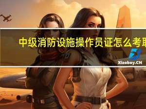 中级消防设施操作员证怎么考取