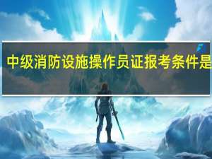 中级消防设施操作员证报考条件是什么