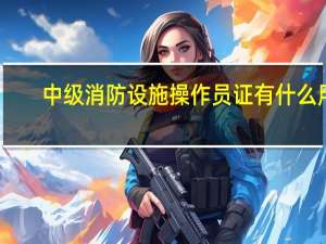 中级消防设施操作员证有什么用