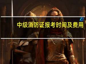 中级消防证报考时间及费用