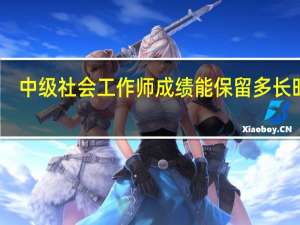 中级社会工作师成绩能保留多长时间