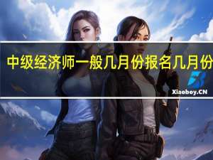 中级经济师一般几月份报名几月份考试