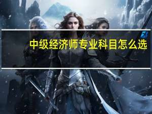 中级经济师专业科目怎么选