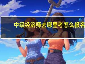 中级经济师去哪里考怎么报名