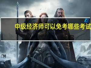 中级经济师可以免考哪些考试