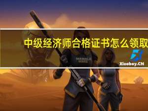 中级经济师合格证书怎么领取