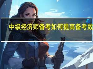 中级经济师备考如何提高备考效率