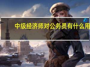中级经济师对公务员有什么用