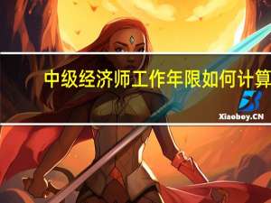 中级经济师工作年限如何计算