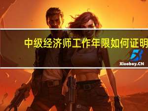 中级经济师工作年限如何证明