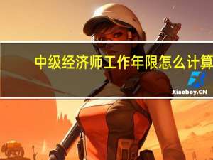 中级经济师工作年限怎么计算