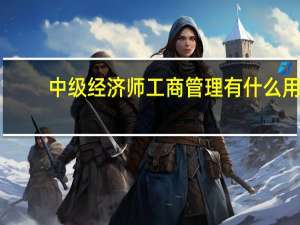中级经济师工商管理有什么用