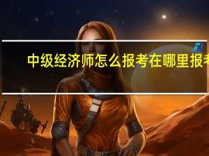 中级经济师怎么报考在哪里报考