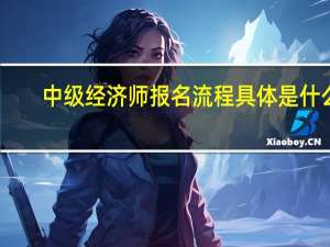 中级经济师报名流程具体是什么