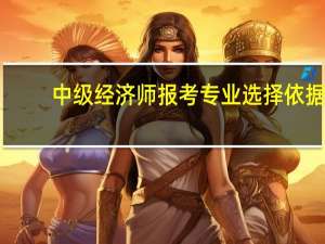 中级经济师报考专业选择依据