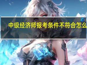 中级经济师报考条件不符合怎么办