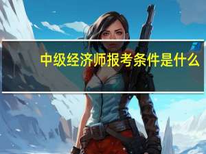 中级经济师报考条件是什么
