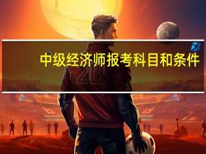 中级经济师报考科目和条件