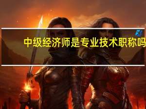 中级经济师是专业技术职称吗？