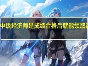 中级经济师是成绩合格后就能领取证书吗