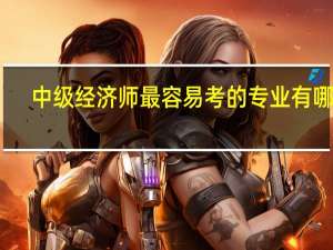 中级经济师最容易考的专业有哪些