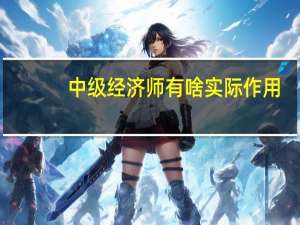 中级经济师有啥实际作用