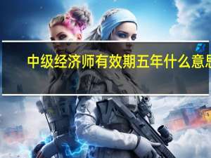 中级经济师有效期五年什么意思