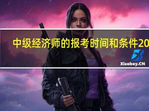 中级经济师的报考时间和条件2024