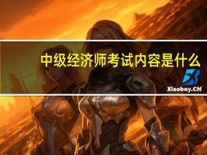 中级经济师考试内容是什么？