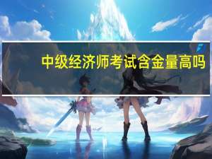 中级经济师考试含金量高吗