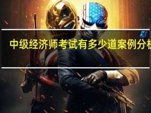中级经济师考试有多少道案例分析题