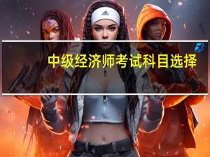中级经济师考试科目选择