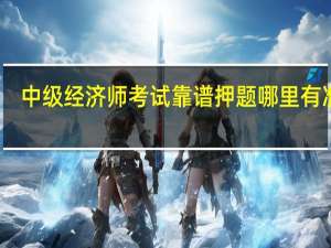 中级经济师考试靠谱押题哪里有准的