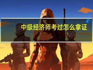 中级经济师考过怎么拿证