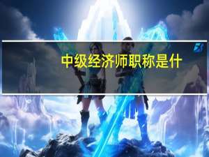 中级经济师职称是什