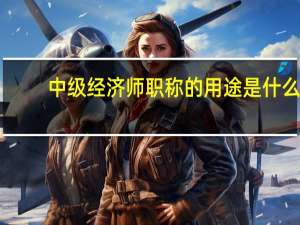 中级经济师职称的用途是什么