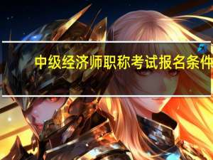 中级经济师职称考试报名条件（中级经济师职称考试）